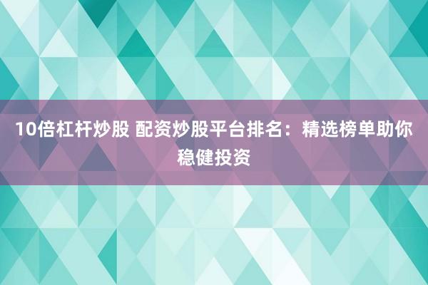 10倍杠杆炒股 配资炒股平台排名：精选榜单助你稳健投资