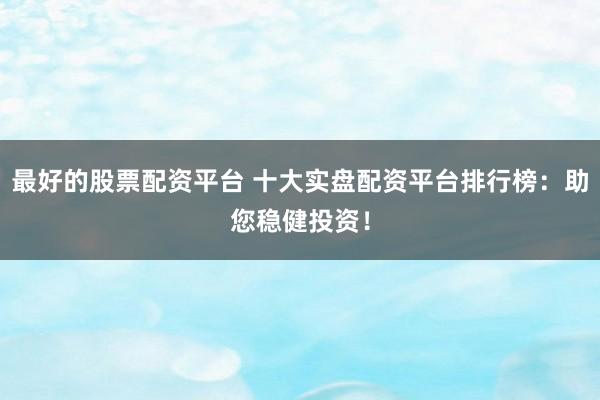 最好的股票配资平台 十大实盘配资平台排行榜：助您稳健投资！