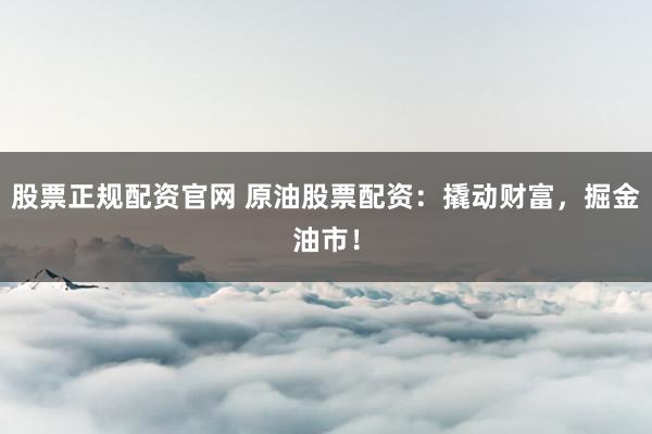 股票正规配资官网 原油股票配资：撬动财富，掘金油市！