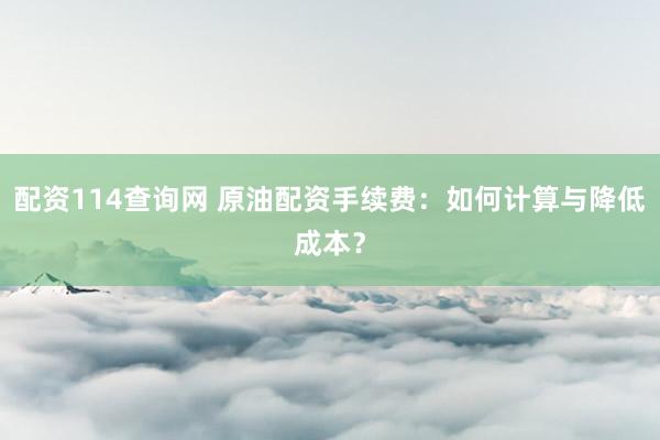配资114查询网 原油配资手续费：如何计算与降低成本？