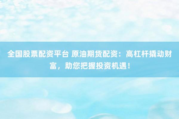全国股票配资平台 原油期货配资：高杠杆撬动财富，助您把握投资机遇！
