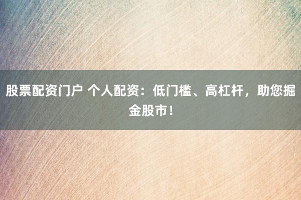 股票配资门户 个人配资：低门槛、高杠杆，助您掘金股市！