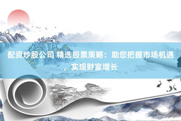 配资炒股公司 精选股票策略：助您把握市场机遇，实现财富增长