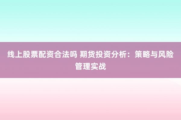 线上股票配资合法吗 期货投资分析：策略与风险管理实战