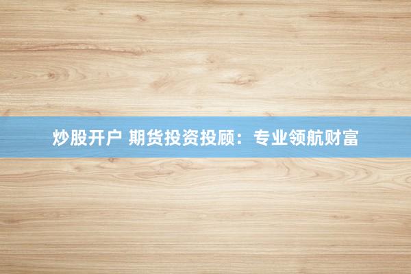 炒股开户 期货投资投顾：专业领航财富
