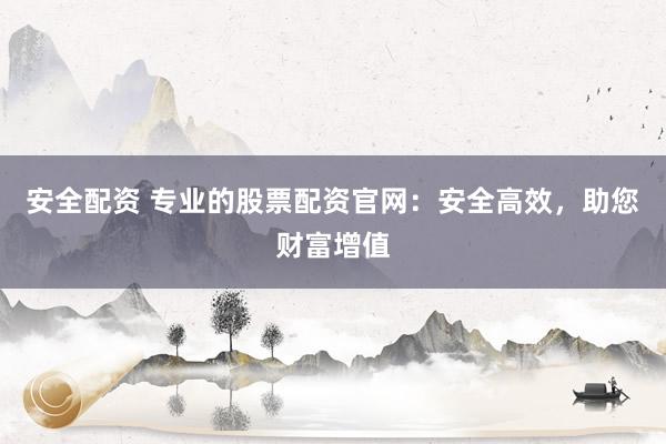 安全配资 专业的股票配资官网：安全高效，助您财富增值