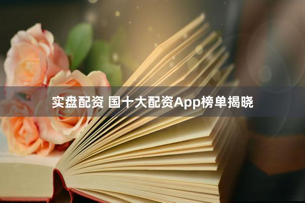 实盘配资 国十大配资App榜单揭晓