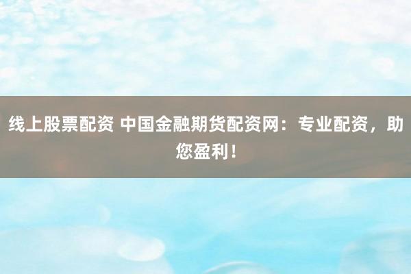 线上股票配资 中国金融期货配资网：专业配资，助您盈利！