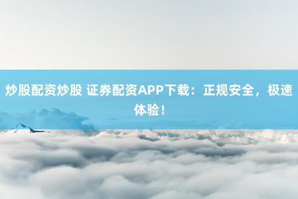 炒股配资炒股 证券配资APP下载：正规安全，极速体验！