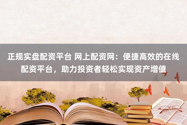 正规实盘配资平台 网上配资网：便捷高效的在线配资平台，助力投资者轻松实现资产增值