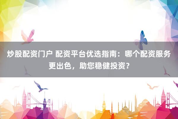 炒股配资门户 配资平台优选指南：哪个配资服务更出色，助您稳健投资？
