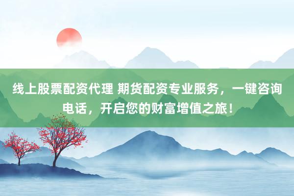线上股票配资代理 期货配资专业服务，一键咨询电话，开启您的财富增值之旅！