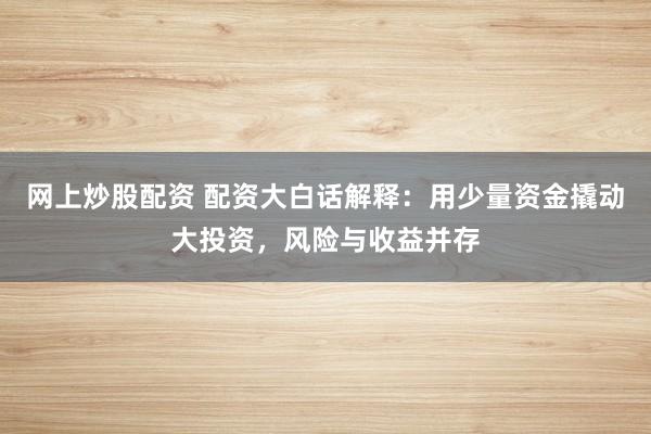 网上炒股配资 配资大白话解释：用少量资金撬动大投资，风险与收益并存