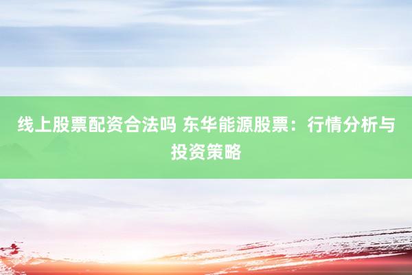 线上股票配资合法吗 东华能源股票：行情分析与投资策略