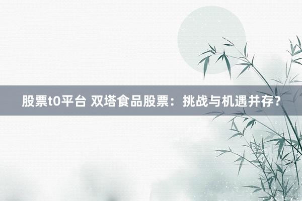 股票t0平台 双塔食品股票：挑战与机遇并存？