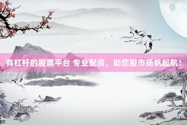 有杠杆的股票平台 专业配资，助您股市扬帆起航！