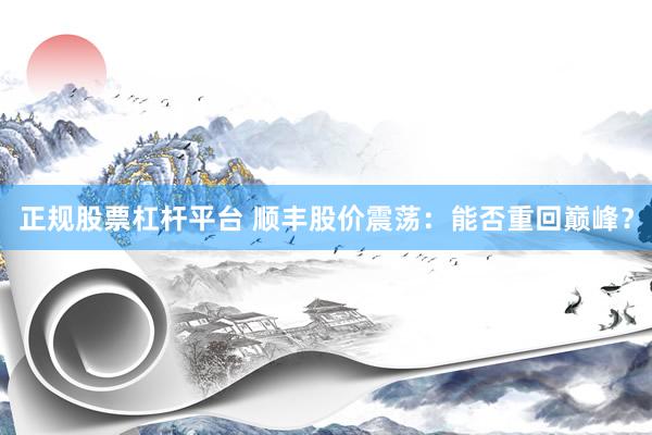 正规股票杠杆平台 顺丰股价震荡：能否重回巅峰？