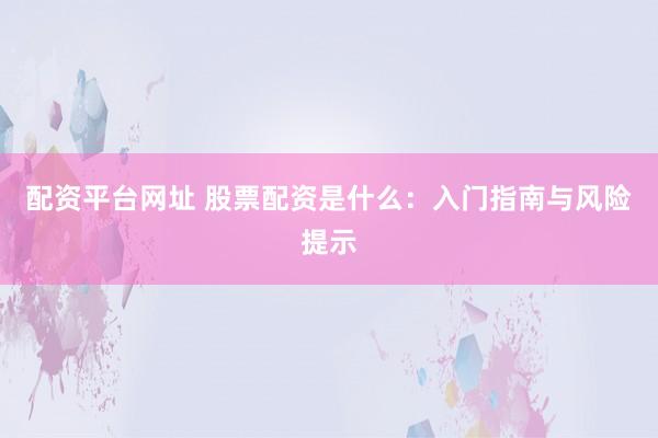 配资平台网址 股票配资是什么：入门指南与风险提示