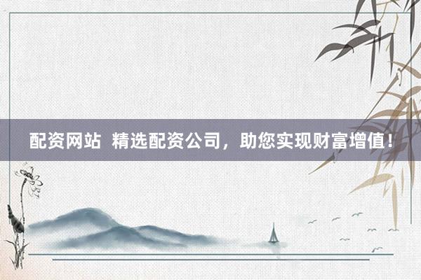 配资网站  精选配资公司，助您实现财富增值！