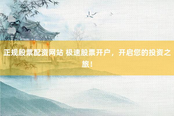 正规股票配资网站 极速股票开户，开启您的投资之旅！