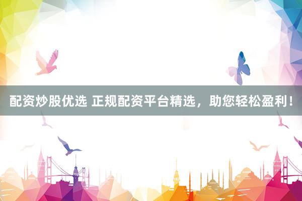 配资炒股优选 正规配资平台精选，助您轻松盈利！