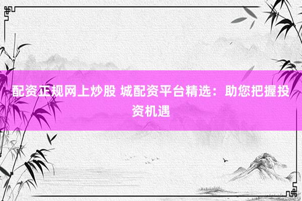 配资正规网上炒股 城配资平台精选：助您把握投资机遇