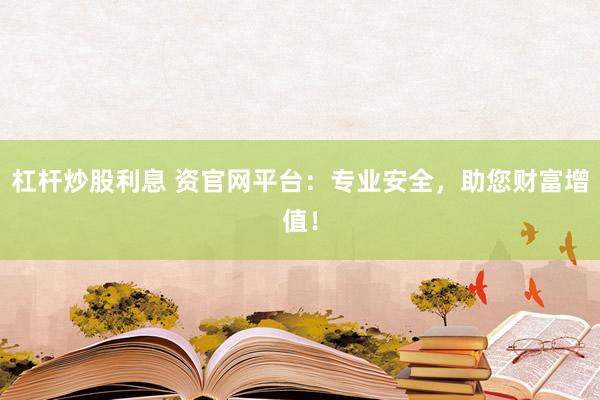 杠杆炒股利息 资官网平台：专业安全，助您财富增值！