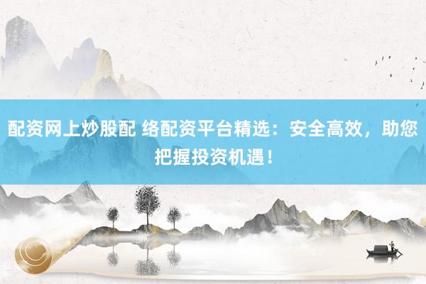 配资网上炒股配 络配资平台精选：安全高效，助您把握投资机遇！