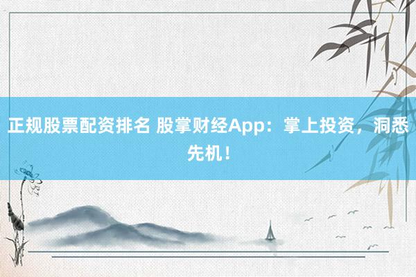 正规股票配资排名 股掌财经App：掌上投资，洞悉先机！