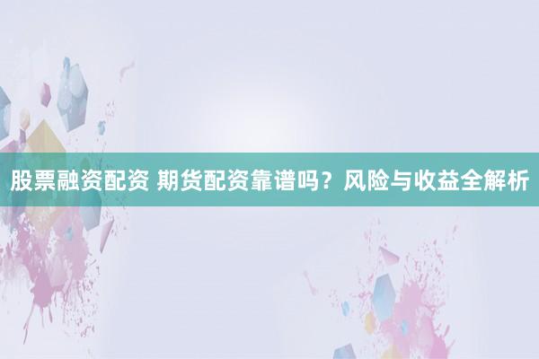 股票融资配资 期货配资靠谱吗？风险与收益全解析