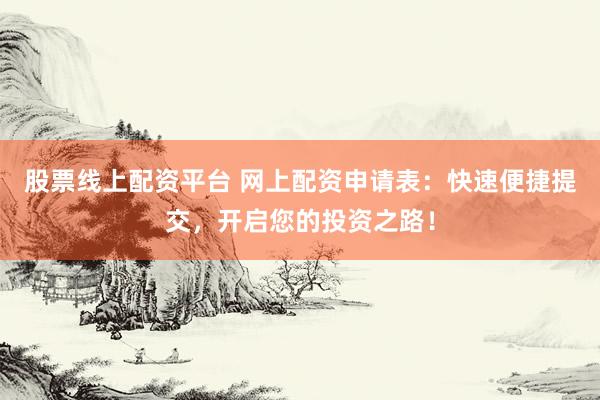 股票线上配资平台 网上配资申请表：快速便捷提交，开启您的投资之路！