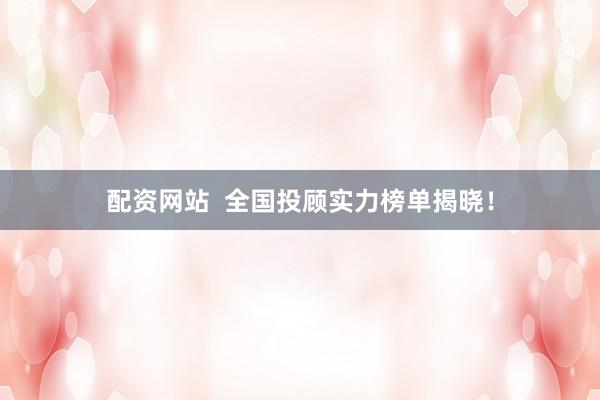 配资网站  全国投顾实力榜单揭晓！