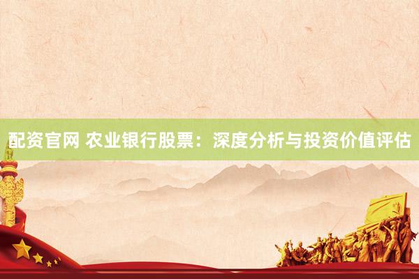 配资官网 农业银行股票：深度分析与投资价值评估