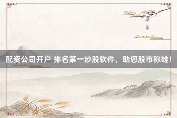 配资公司开户 排名第一炒股软件，助您股市称雄！