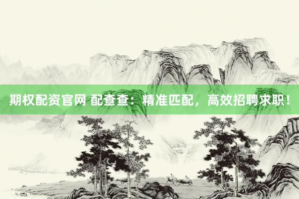 期权配资官网 配查查：精准匹配，高效招聘求职！