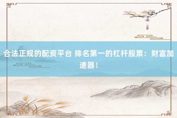 合法正规的配资平台 排名第一的杠杆股票：财富加速器！
