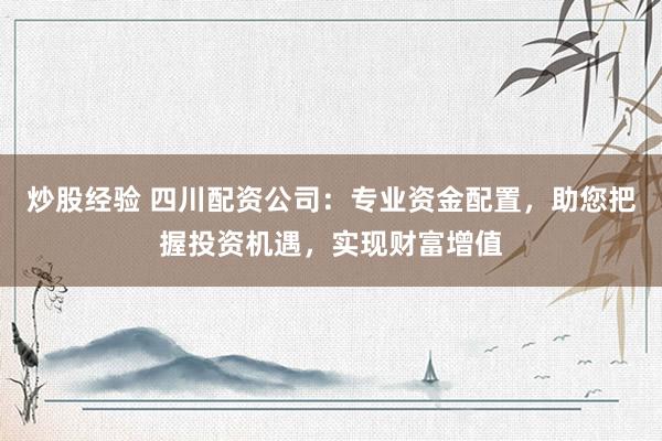 炒股经验 四川配资公司：专业资金配置，助您把握投资机遇，实现财富增值