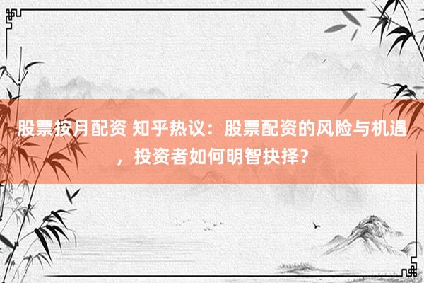 股票按月配资 知乎热议：股票配资的风险与机遇，投资者如何明智抉择？