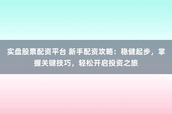实盘股票配资平台 新手配资攻略：稳健起步，掌握关键技巧，轻松开启投资之旅
