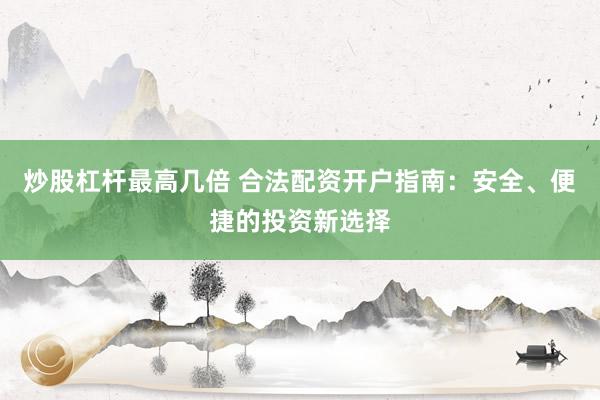 炒股杠杆最高几倍 合法配资开户指南：安全、便捷的投资新选择
