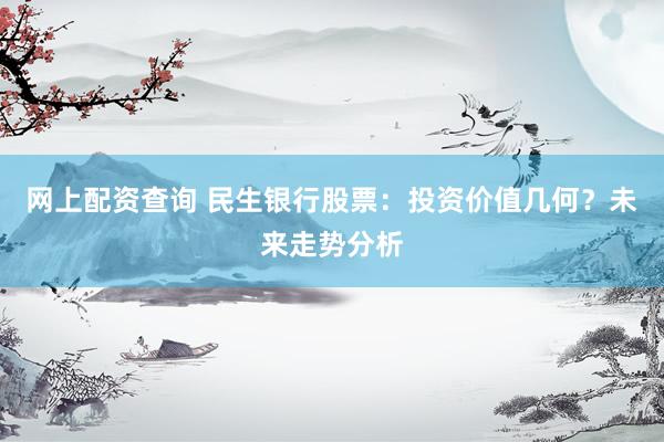 网上配资查询 民生银行股票：投资价值几何？未来走势分析