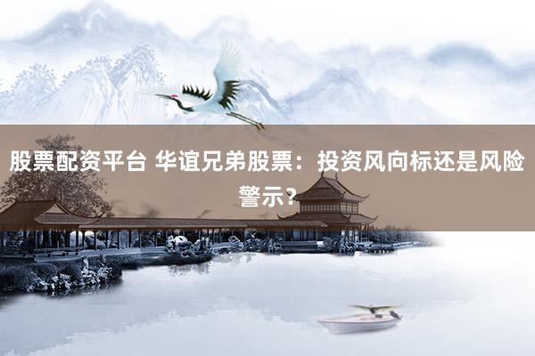 股票配资平台 华谊兄弟股票：投资风向标还是风险警示？
