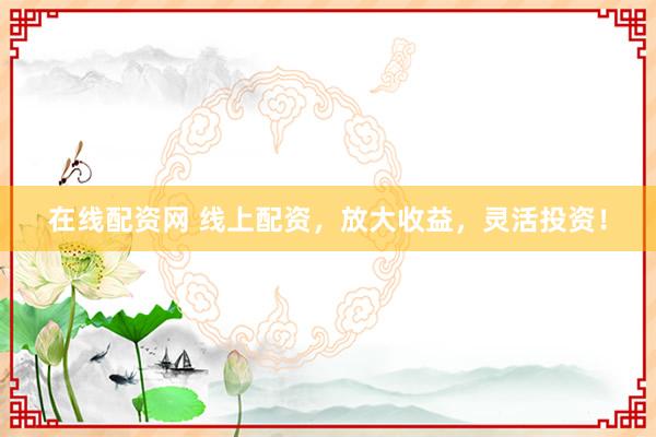 在线配资网 线上配资，放大收益，灵活投资！