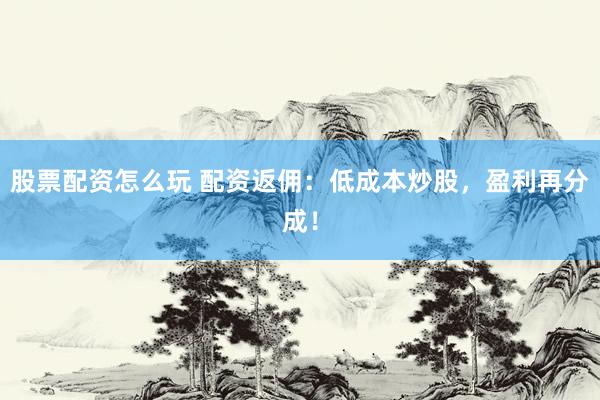 股票配资怎么玩 配资返佣：低成本炒股，盈利再分成！
