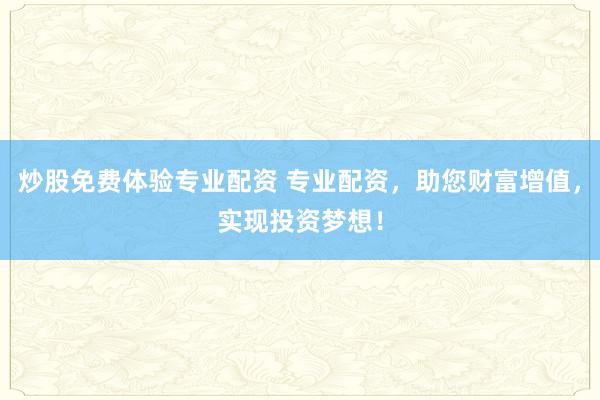 炒股免费体验专业配资 专业配资，助您财富增值，实现投资梦想！