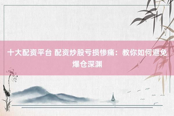 十大配资平台 配资炒股亏损惨痛：教你如何避免爆仓深渊