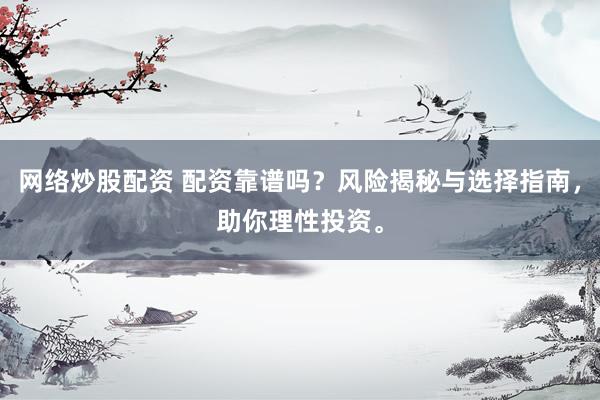 网络炒股配资 配资靠谱吗？风险揭秘与选择指南，助你理性投资。