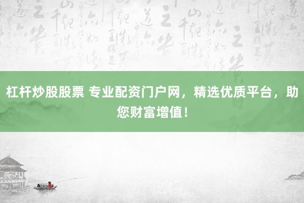 杠杆炒股股票 专业配资门户网，精选优质平台，助您财富增值！