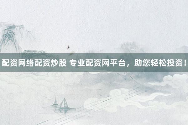 配资网络配资炒股 专业配资网平台，助您轻松投资！