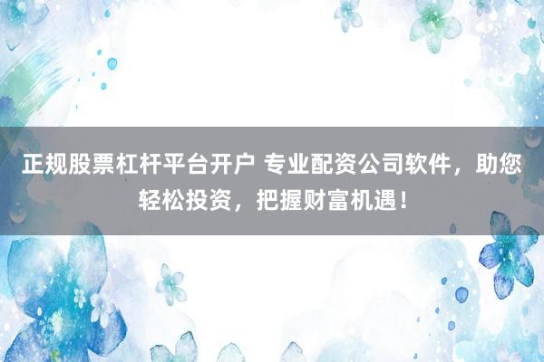 正规股票杠杆平台开户 专业配资公司软件，助您轻松投资，把握财富机遇！